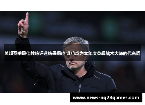 英超赛季最佳教练评选结果揭晓 谁将成为本年度英超战术大师的代名词