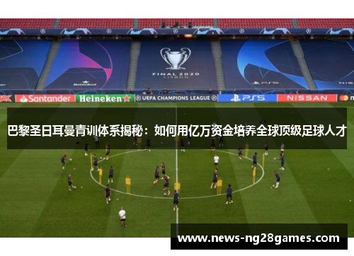 巴黎圣日耳曼青训体系揭秘：如何用亿万资金培养全球顶级足球人才