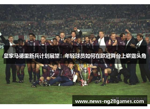皇家马德里新兵计划展望：年轻球员如何在欧冠舞台上崭露头角