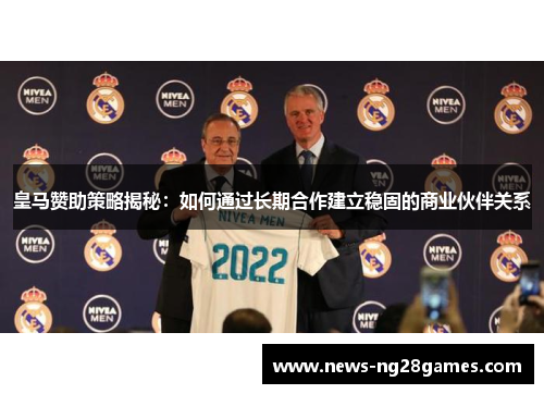 皇马赞助策略揭秘：如何通过长期合作建立稳固的商业伙伴关系