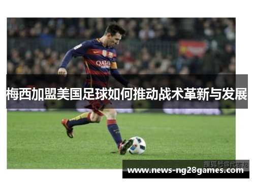 梅西加盟美国足球如何推动战术革新与发展