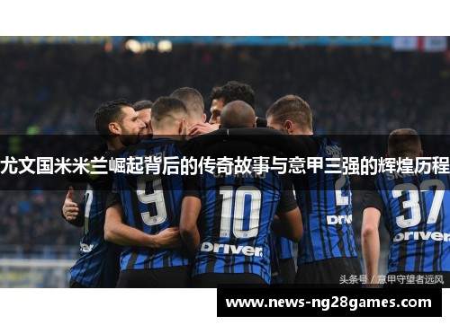 尤文国米米兰崛起背后的传奇故事与意甲三强的辉煌历程