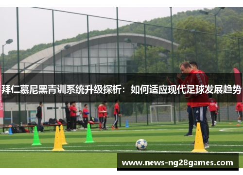 拜仁慕尼黑青训系统升级探析：如何适应现代足球发展趋势