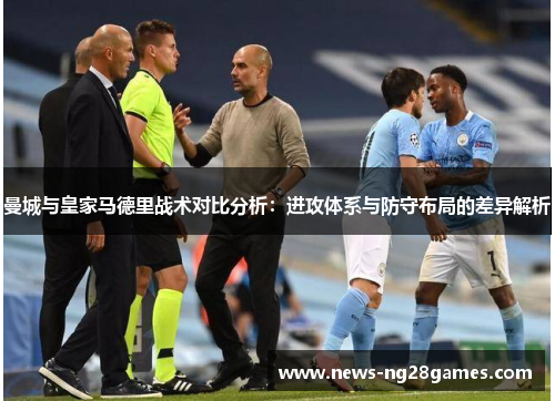 曼城与皇家马德里战术对比分析：进攻体系与防守布局的差异解析