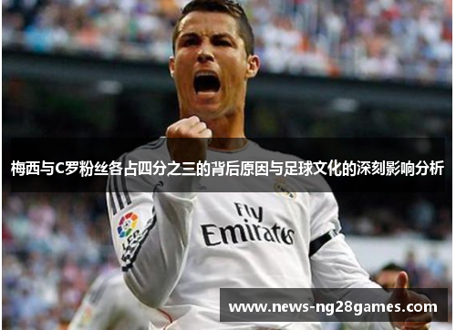 梅西与C罗粉丝各占四分之三的背后原因与足球文化的深刻影响分析