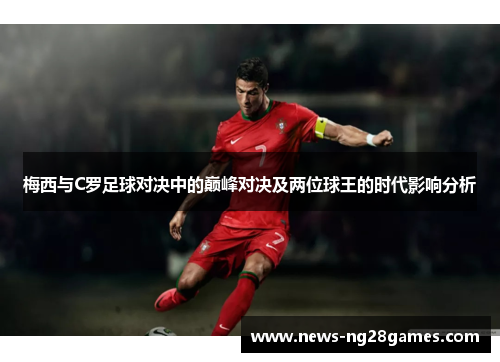 梅西与C罗足球对决中的巅峰对决及两位球王的时代影响分析