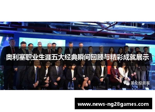 奥利塞职业生涯五大经典瞬间回顾与精彩成就展示