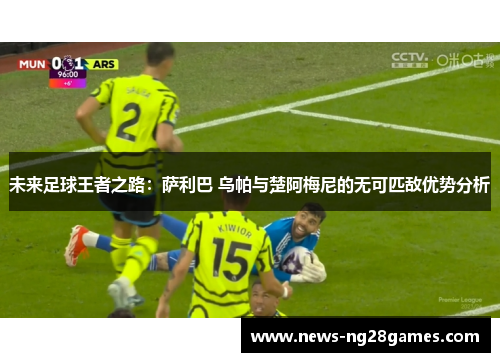 未来足球王者之路：萨利巴 乌帕与楚阿梅尼的无可匹敌优势分析