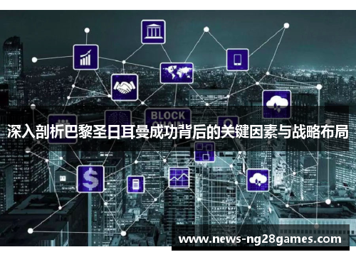 深入剖析巴黎圣日耳曼成功背后的关键因素与战略布局