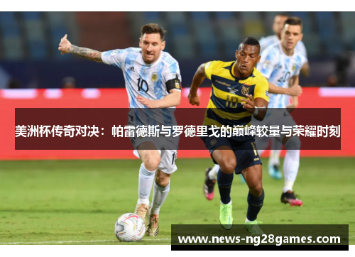 美洲杯传奇对决：帕雷德斯与罗德里戈的巅峰较量与荣耀时刻