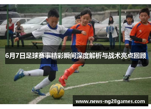 6月7日足球赛事精彩瞬间深度解析与战术亮点回顾