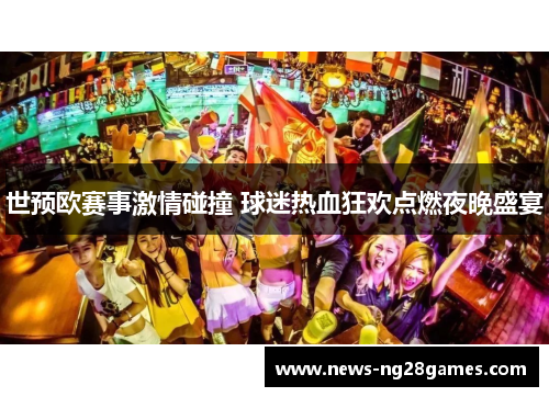 世预欧赛事激情碰撞 球迷热血狂欢点燃夜晚盛宴