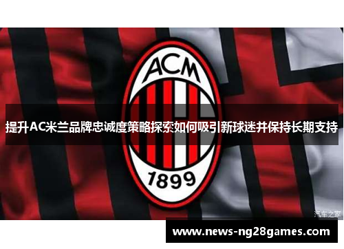 提升AC米兰品牌忠诚度策略探索如何吸引新球迷并保持长期支持