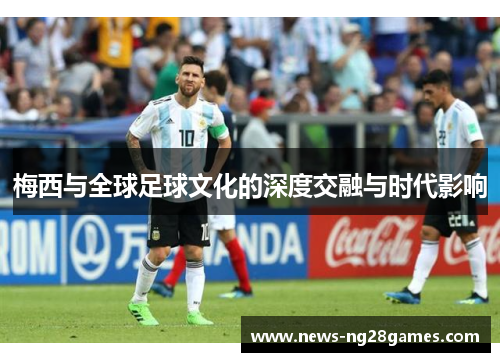 梅西与全球足球文化的深度交融与时代影响