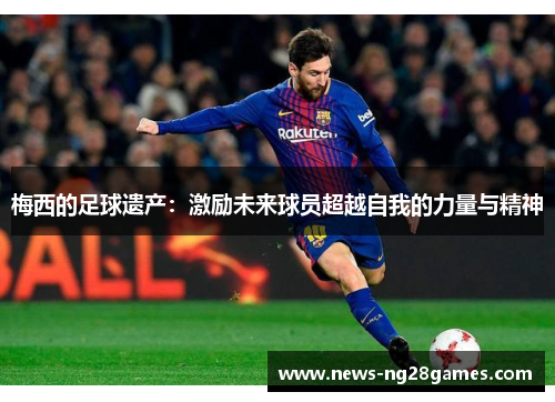 梅西的足球遗产：激励未来球员超越自我的力量与精神