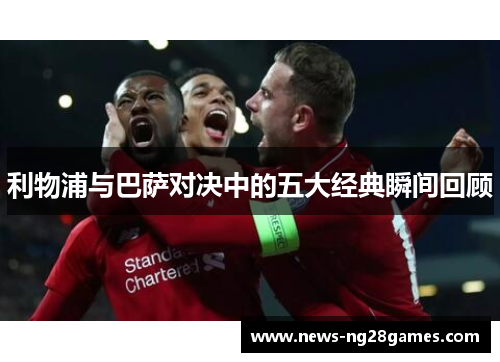利物浦与巴萨对决中的五大经典瞬间回顾