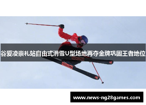 谷爱凌崇礼站自由式滑雪U型场地再夺金牌巩固王者地位