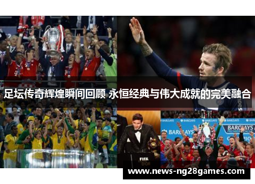 足坛传奇辉煌瞬间回顾 永恒经典与伟大成就的完美融合