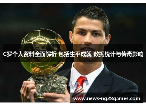 C罗个人资料全面解析 包括生平成就 数据统计与传奇影响