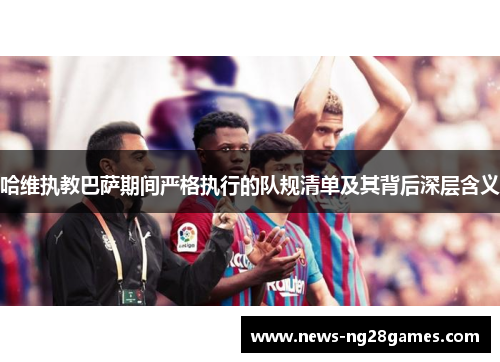 哈维执教巴萨期间严格执行的队规清单及其背后深层含义