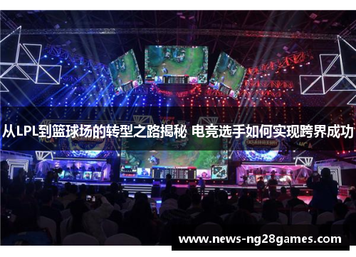 从LPL到篮球场的转型之路揭秘 电竞选手如何实现跨界成功