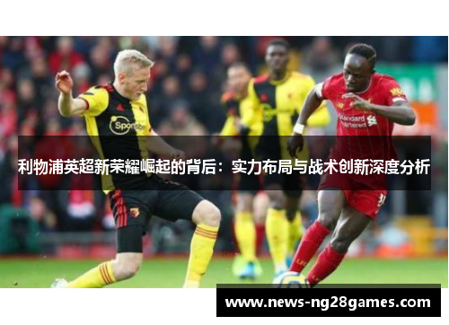 利物浦英超新荣耀崛起的背后：实力布局与战术创新深度分析