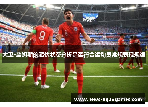 大卫·詹姆斯的起伏状态分析是否符合运动员常规表现规律