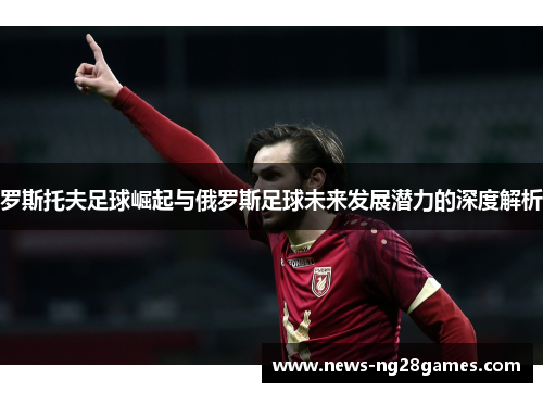 罗斯托夫足球崛起与俄罗斯足球未来发展潜力的深度解析