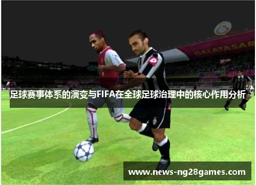 足球赛事体系的演变与FIFA在全球足球治理中的核心作用分析