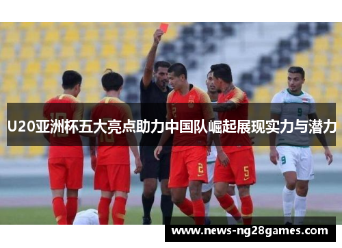 U20亚洲杯五大亮点助力中国队崛起展现实力与潜力