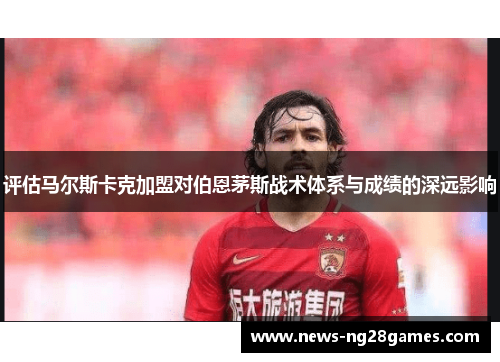 评估马尔斯卡克加盟对伯恩茅斯战术体系与成绩的深远影响