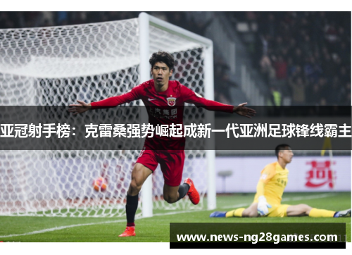 亚冠射手榜：克雷桑强势崛起成新一代亚洲足球锋线霸主