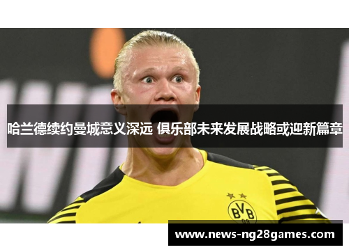 哈兰德续约曼城意义深远 俱乐部未来发展战略或迎新篇章
