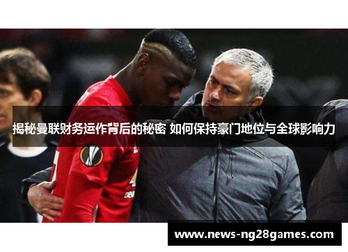 揭秘曼联财务运作背后的秘密 如何保持豪门地位与全球影响力