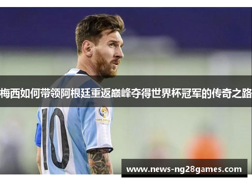 梅西如何带领阿根廷重返巅峰夺得世界杯冠军的传奇之路