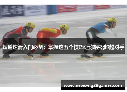 短道速滑入门必备:掌握这五个技巧让你轻松超越对手