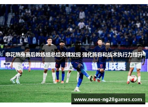 申花热身赛后教练组总结关键发现 强化阵容和战术执行力提升