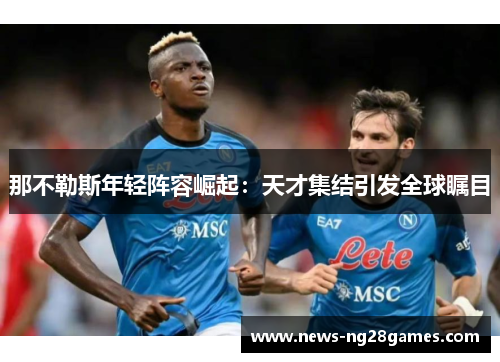 那不勒斯年轻阵容崛起:天才集结引发全球瞩目