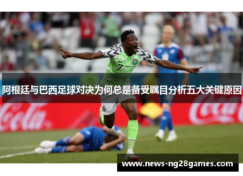 阿根廷与巴西足球对决为何总是备受瞩目分析五大关键原因