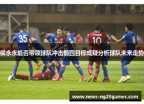侯永永能否带领球队冲击前四目标成疑分析球队未来走势