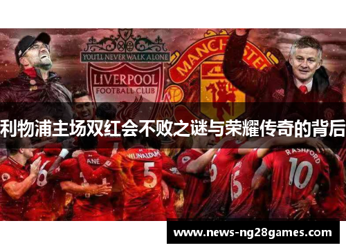 利物浦主场双红会不败之谜与荣耀传奇的背后