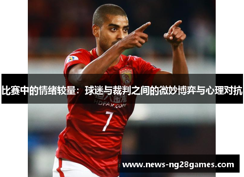 比赛中的情绪较量:球迷与裁判之间的微妙博弈与心理对抗