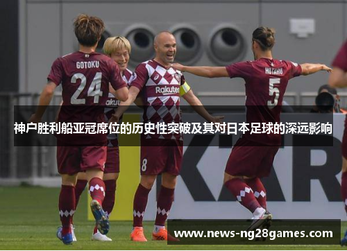 神户胜利船亚冠席位的历史性突破及其对日本足球的深远影响