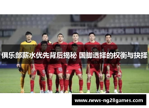 俱乐部薪水优先背后揭秘 国脚选择的权衡与抉择