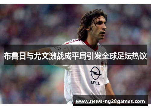 布鲁日与尤文激战成平局引发全球足坛热议
