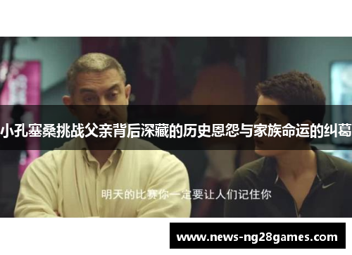 小孔塞桑挑战父亲背后深藏的历史恩怨与家族命运的纠葛