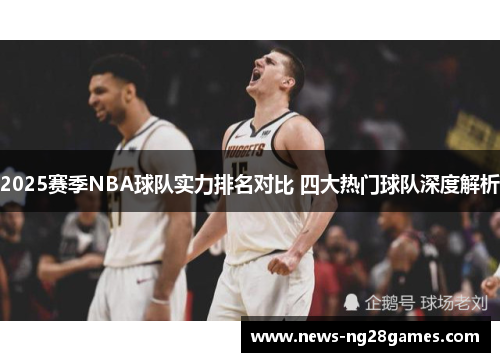 2025赛季NBA球队实力排名对比 四大热门球队深度解析
