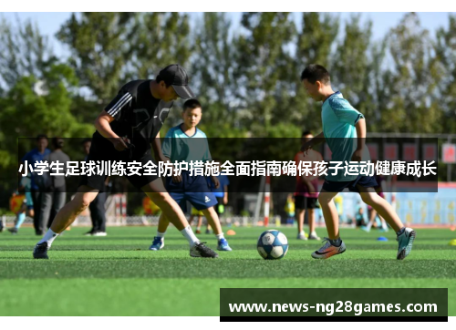 小学生足球训练安全防护措施全面指南确保孩子运动健康成长