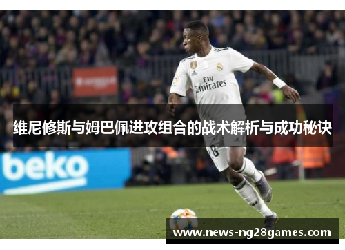 维尼修斯与姆巴佩进攻组合的战术解析与成功秘诀
