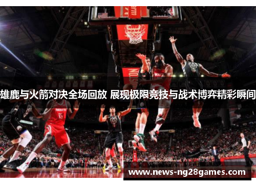 雄鹿与火箭对决全场回放 展现极限竞技与战术博弈精彩瞬间